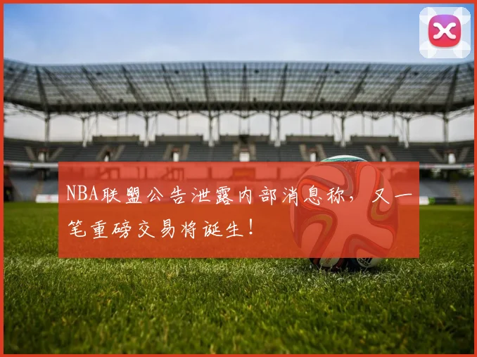NBA联盟公告泄露内部消息称，又一笔重磅交易将诞生！