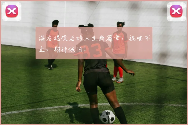 谌龙退役后的人生新篇章，祝福不止，期待依旧！