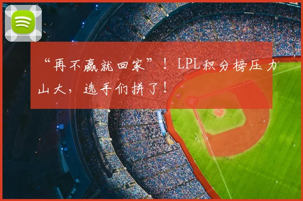 “再不赢就回家”！LPL积分榜压力山大，选手们拼了！