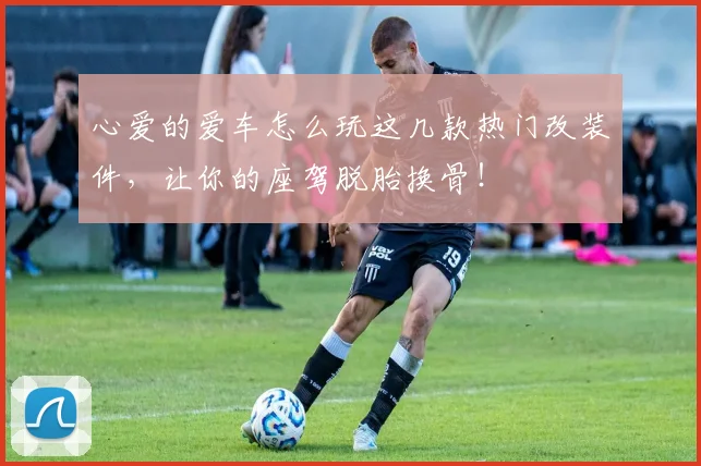 心爱的爱车怎么玩这几款热门改装件，让你的座驾脱胎换骨！