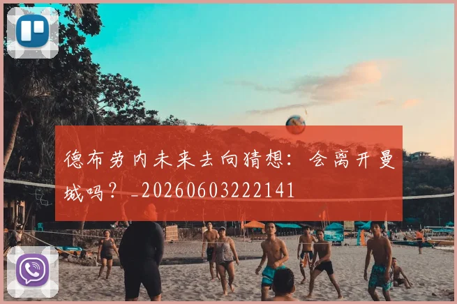 德布劳内未来去向猜想：会离开曼城吗？_20260603222141