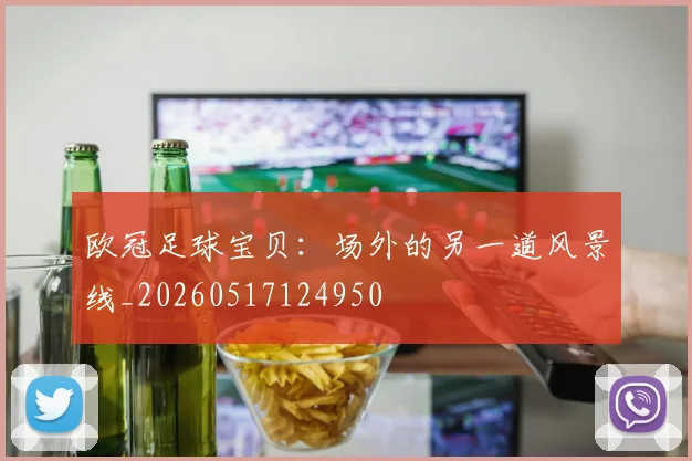 欧冠足球宝贝：场外的另一道风景线_20260517124950