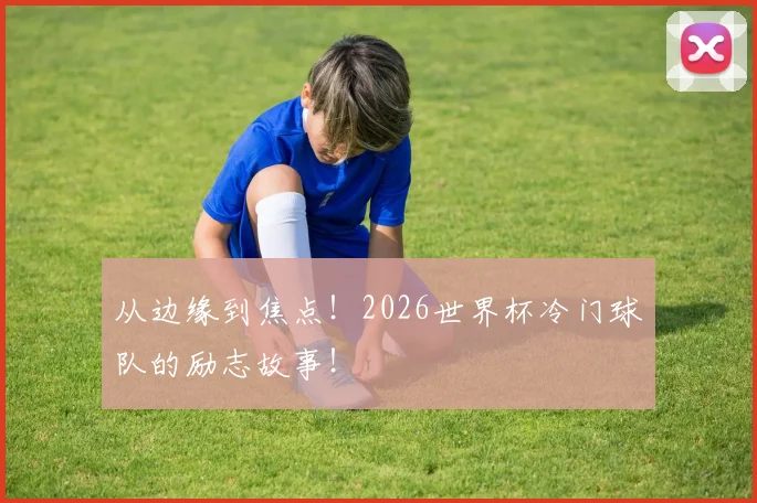 从边缘到焦点！2026世界杯冷门球队的励志故事！
