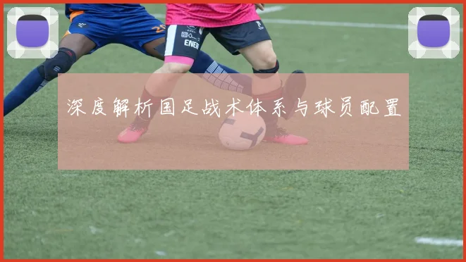深度解析国足战术体系与球员配置