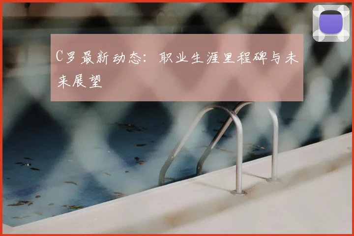 C罗最新动态：职业生涯里程碑与未来展望