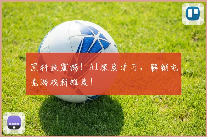 黑科技震撼！AI深度学习，解锁电竞游戏新维度！