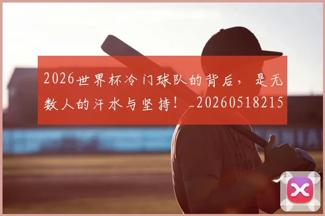 2026世界杯冷门球队的背后，是无数人的汗水与坚持！_20260518215302