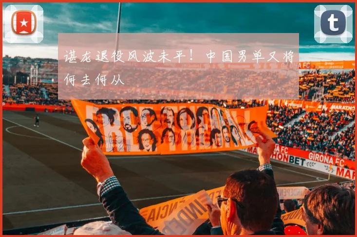 谌龙退役风波未平！中国男单又将何去何从