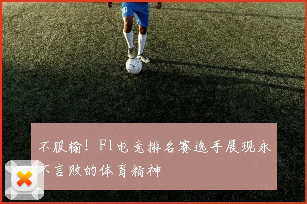 不服输！F1电竞排名赛选手展现永不言败的体育精神