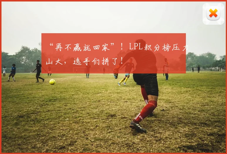 “再不赢就回家”！LPL积分榜压力山大，选手们拼了！
