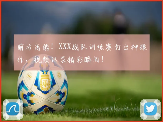 前方高能！XXX战队训练赛打出神操作，视频记录精彩瞬间！