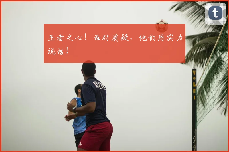 王者之心！面对质疑，他们用实力说话！
