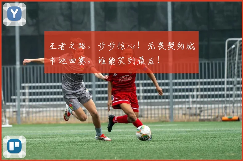 王者之路，步步惊心！无畏契约城市巡回赛，谁能笑到最后！
