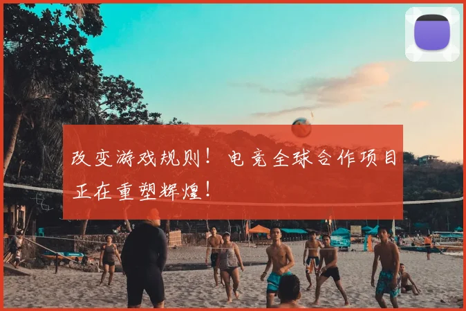 改变游戏规则！电竞全球合作项目正在重塑辉煌！