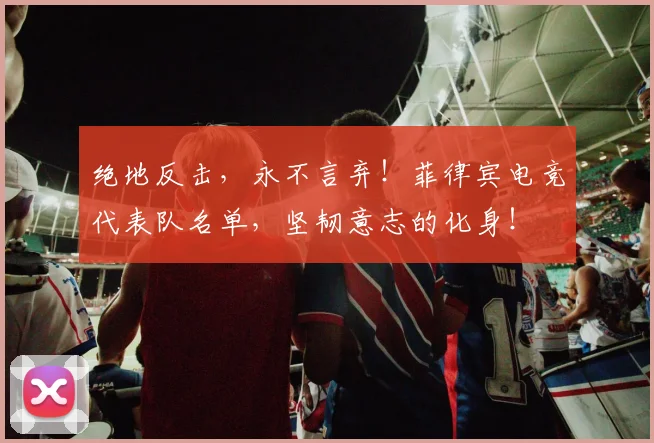 绝地反击，永不言弃！菲律宾电竞代表队名单，坚韧意志的化身！