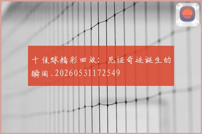 十佳球精彩回放：见证奇迹诞生的瞬间_20260531172549
