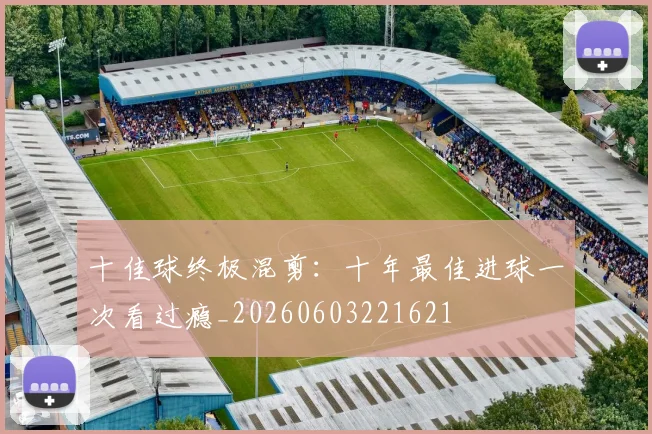 十佳球终极混剪：十年最佳进球一次看过瘾_20260603221621