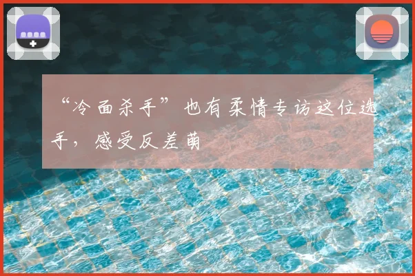 “冷面杀手”也有柔情专访这位选手，感受反差萌
