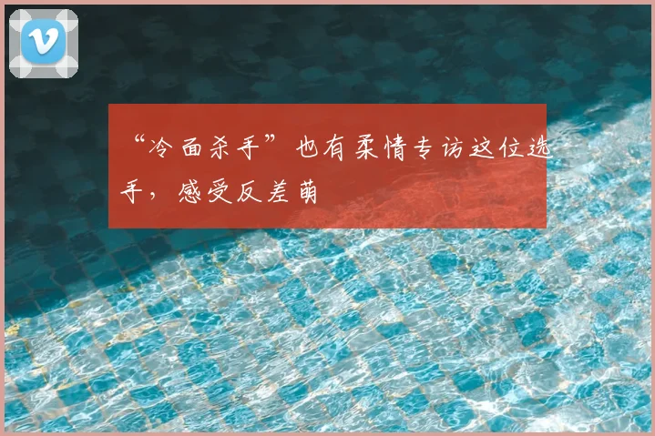 “冷面杀手”也有柔情专访这位选手，感受反差萌