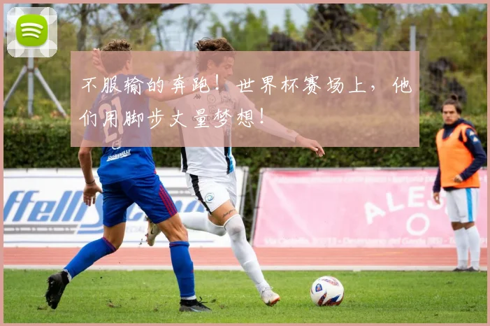 不服输的奔跑！世界杯赛场上，他们用脚步丈量梦想！