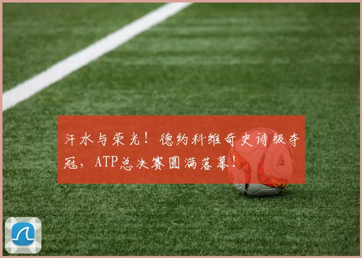 汗水与荣光！德约科维奇史诗级夺冠，ATP总决赛圆满落幕！