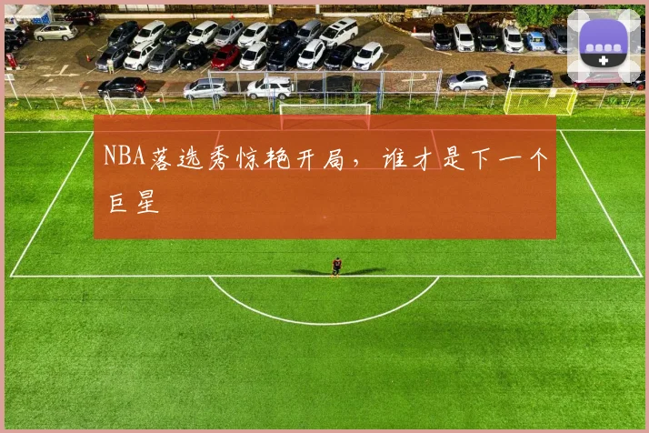NBA落选秀惊艳开局，谁才是下一个巨星