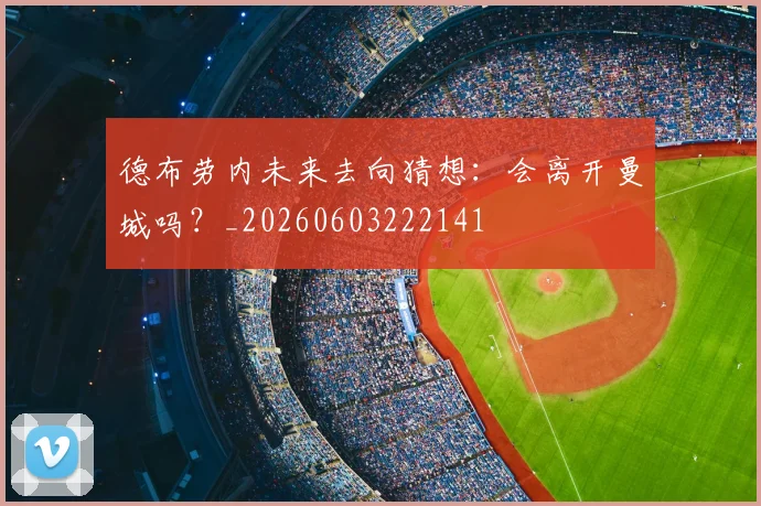德布劳内未来去向猜想：会离开曼城吗？_20260603222141