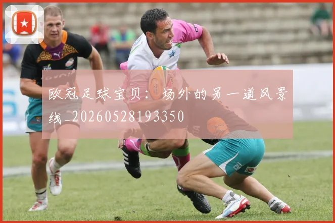 欧冠足球宝贝：场外的另一道风景线_20260528193350
