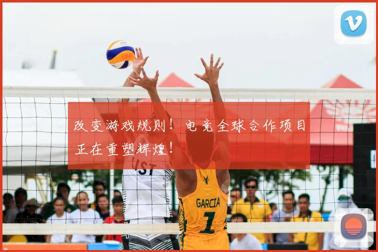改变游戏规则！电竞全球合作项目正在重塑辉煌！