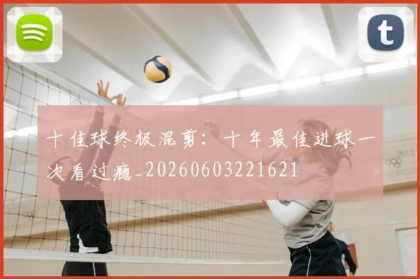十佳球终极混剪：十年最佳进球一次看过瘾_20260603221621