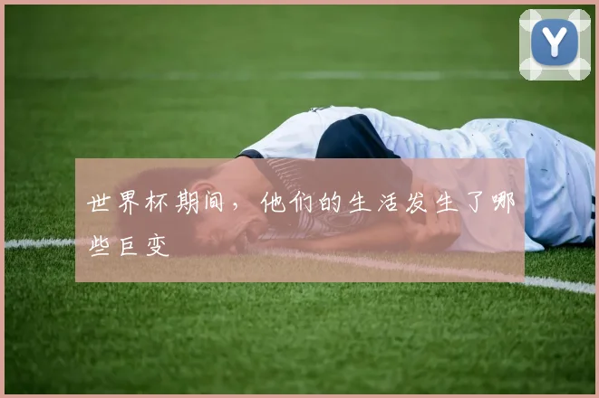 世界杯期间，他们的生活发生了哪些巨变