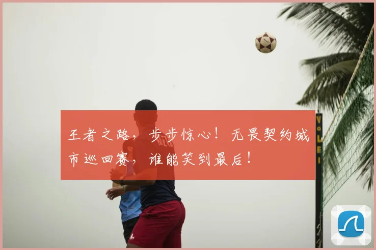 王者之路，步步惊心！无畏契约城市巡回赛，谁能笑到最后！