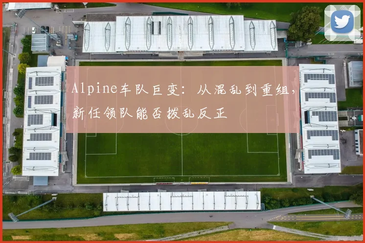 Alpine车队巨变：从混乱到重组，新任领队能否拨乱反正