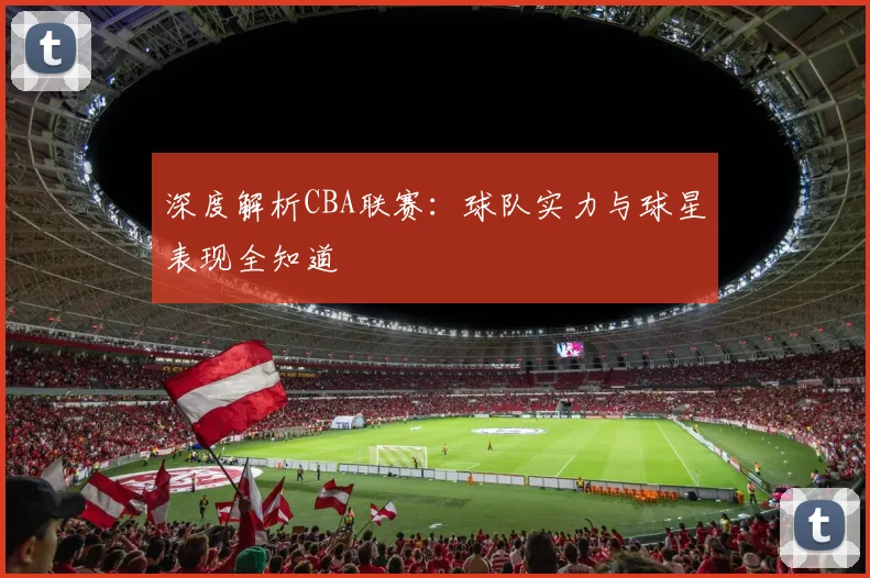 深度解析CBA联赛：球队实力与球星表现全知道