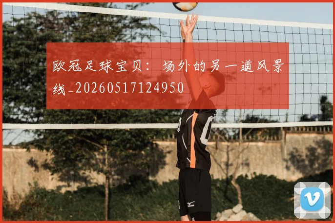 欧冠足球宝贝：场外的另一道风景线_20260517124950