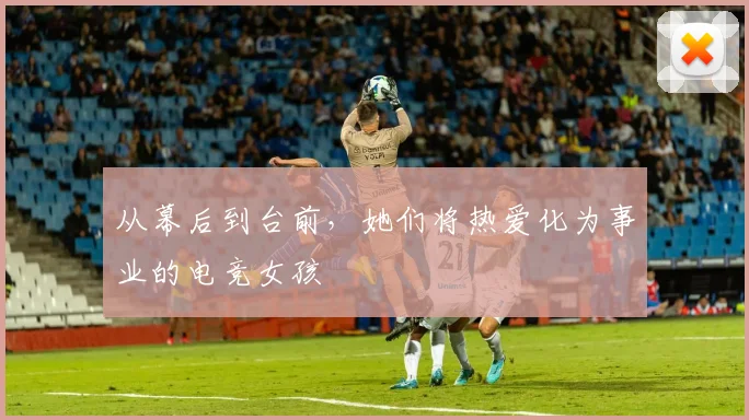 从幕后到台前，她们将热爱化为事业的电竞女孩