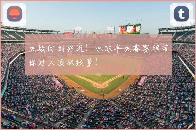 决战时刻将近！冰球半决赛赛程带你进入顶级较量！