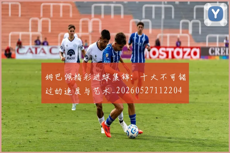 姆巴佩精彩进球集锦：十大不可错过的速度与艺术_20260527112204
