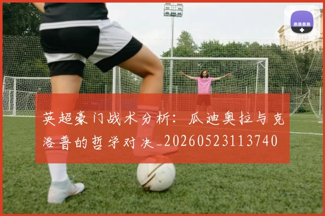 英超豪门战术分析：瓜迪奥拉与克洛普的哲学对决_20260523113740