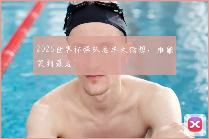 2026世界杯强队名单大猜想，谁能笑到最后！