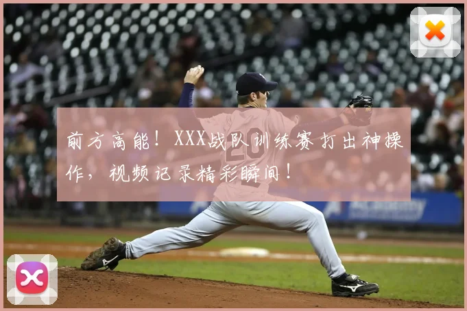 前方高能！XXX战队训练赛打出神操作，视频记录精彩瞬间！