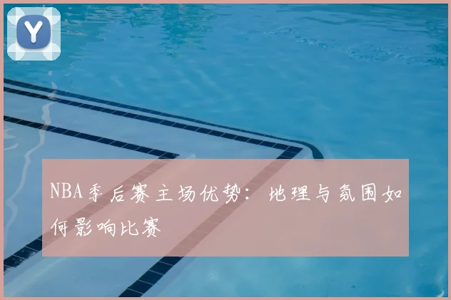 NBA季后赛主场优势：地理与氛围如何影响比赛