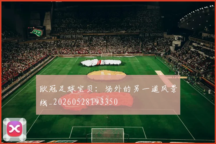 欧冠足球宝贝：场外的另一道风景线_20260528193350