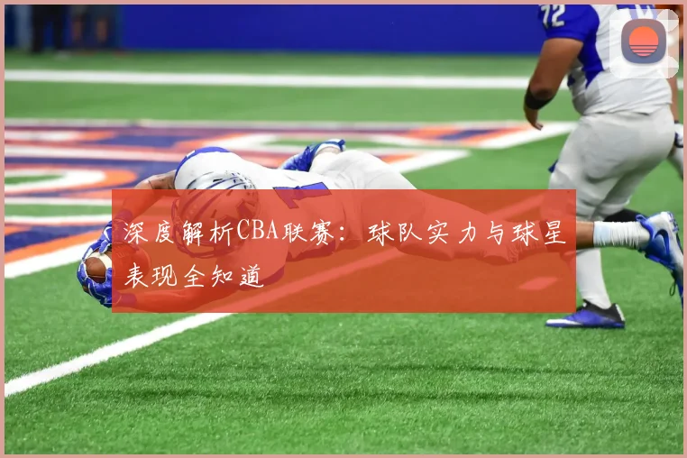 深度解析CBA联赛：球队实力与球星表现全知道