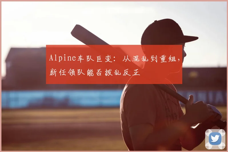 Alpine车队巨变：从混乱到重组，新任领队能否拨乱反正