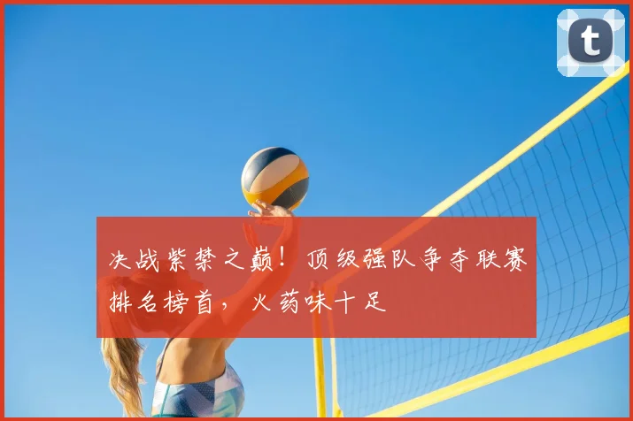 决战紫禁之巅！顶级强队争夺联赛排名榜首，火药味十足