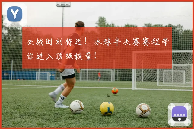 决战时刻将近！冰球半决赛赛程带你进入顶级较量！