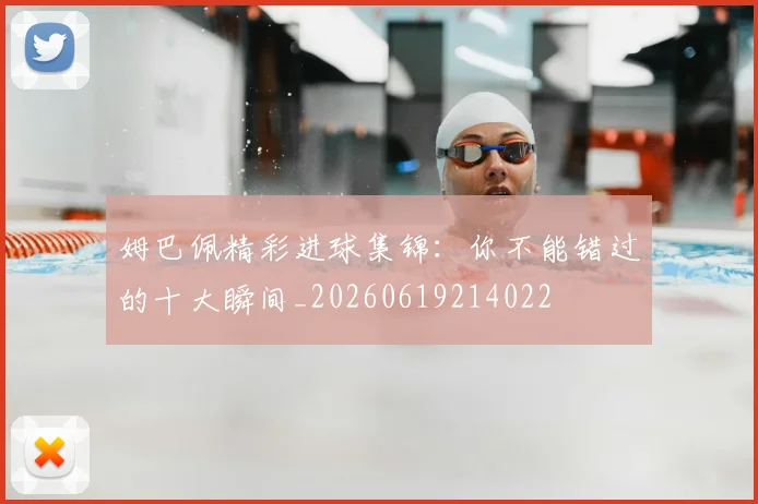 姆巴佩精彩进球集锦：你不能错过的十大瞬间_20260619214022