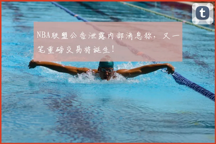 NBA联盟公告泄露内部消息称，又一笔重磅交易将诞生！