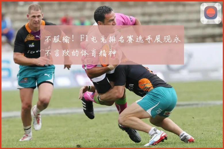 不服输！F1电竞排名赛选手展现永不言败的体育精神